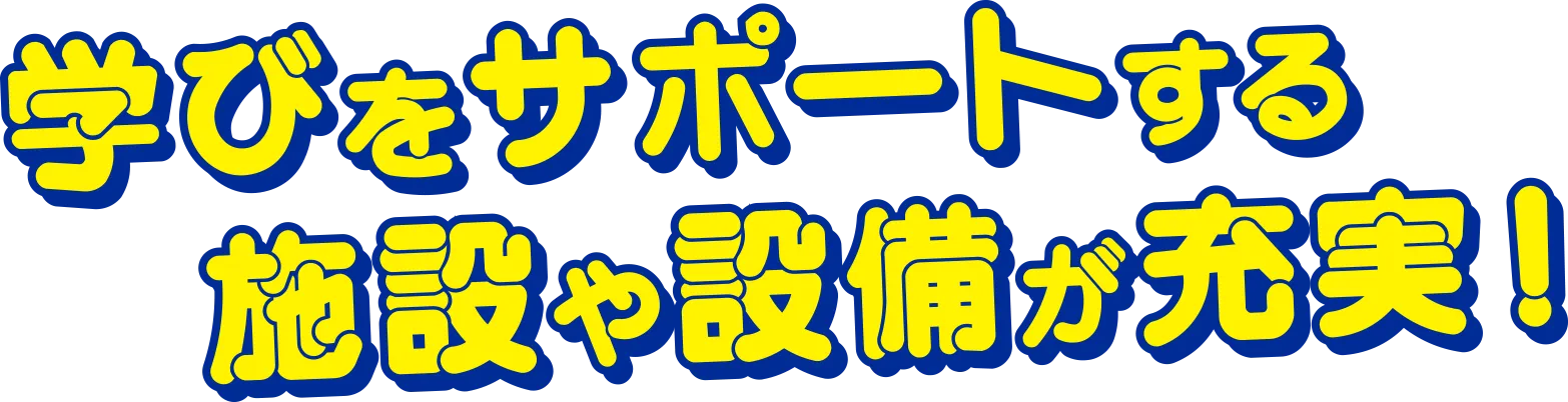 学びをサポートする施設や設備が充実！