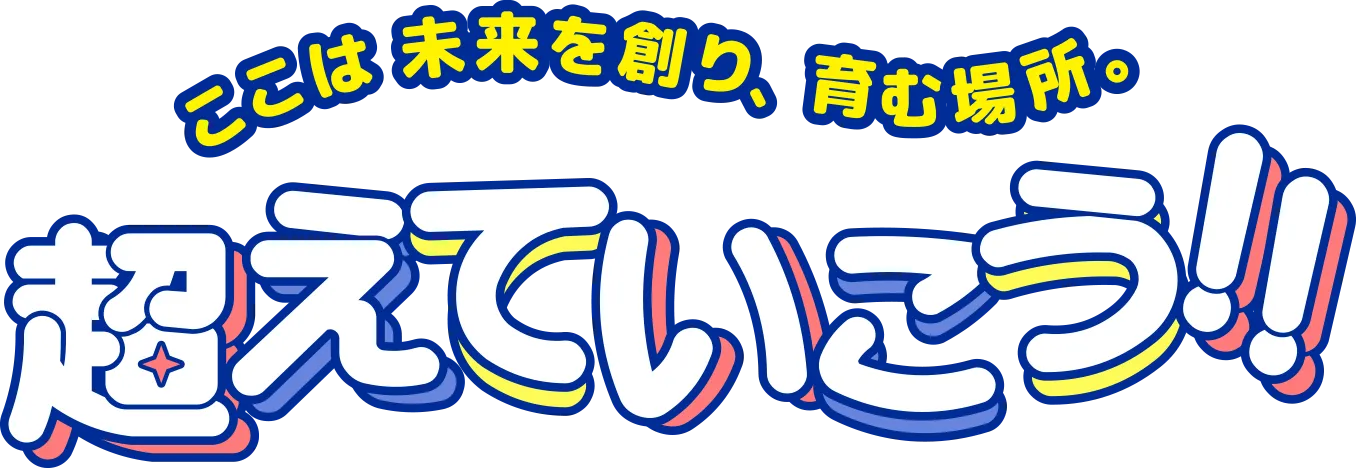 ここは未来を創り、育む場所。超えていこう!!